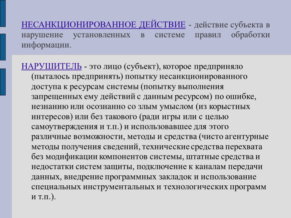 НЕСАНКЦИОНИРОВАННОЕ ДЕЙСТВИЕ - действие субъекта в нарушение установленных в системе правил обработки информации. НАРУШИТЕЛЬ